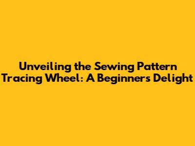 Unveiling the Sewing Pattern Tracing Wheel: A Beginner's Delight