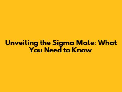 Unveiling the Sigma Male: What You Need to Know