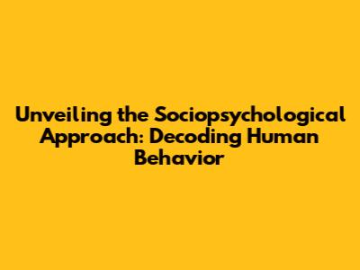 Unveiling the Sociopsychological Approach: Decoding Human Behavior