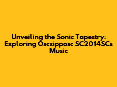 Unveiling the Sonic Tapestry: Exploring Osczipposc SC2014SC's Music