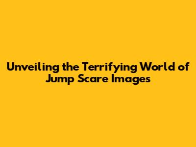 Unveiling the Terrifying World of Jump Scare Images