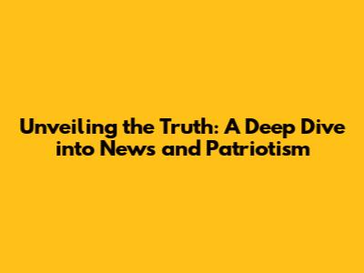 Unveiling the Truth: A Deep Dive into News and Patriotism