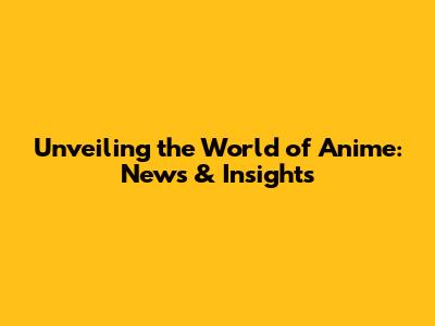 Unveiling the World of Anime: News & Insights