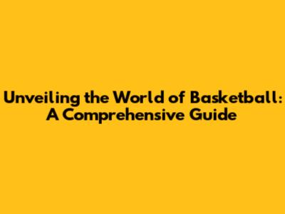 Unveiling the World of Basketball: A Comprehensive Guide