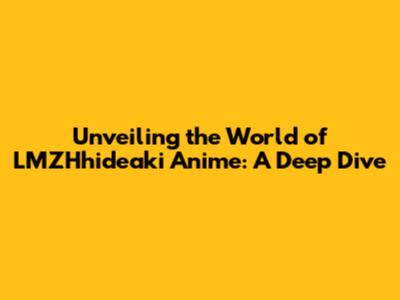 Unveiling the World of LMZHhideaki Anime: A Deep Dive