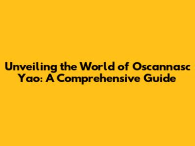 Unveiling the World of Oscannasc Yao: A Comprehensive Guide