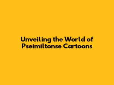 Unveiling the World of Pseimiltonse Cartoons