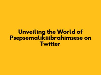 Unveiling the World of Psepsemalikiiibrahimsese on Twitter