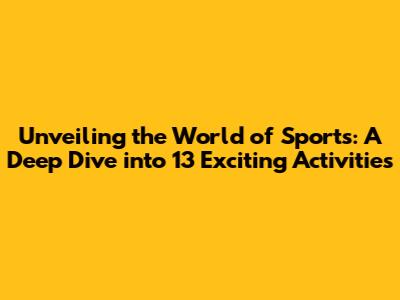 Unveiling the World of Sports: A Deep Dive into 13 Exciting Activities