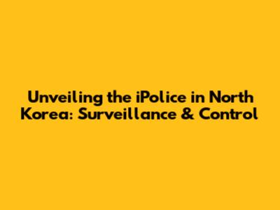 Unveiling the iPolice in North Korea: Surveillance & Control