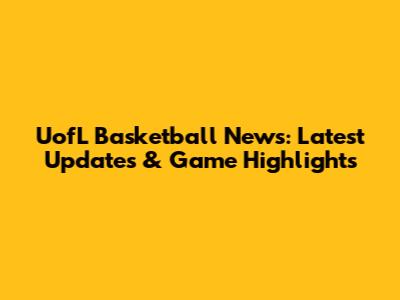 UofL Basketball News: Latest Updates & Game Highlights