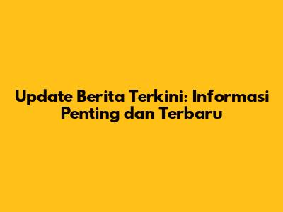 Update Berita Terkini: Informasi Penting dan Terbaru