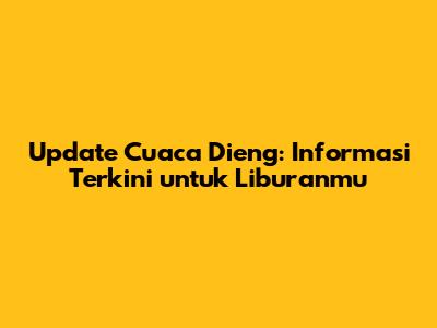 Update Cuaca Dieng: Informasi Terkini untuk Liburanmu