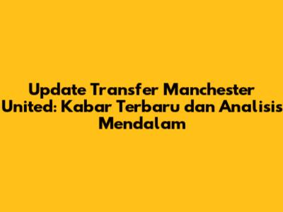 Update Transfer Manchester United: Kabar Terbaru dan Analisis Mendalam