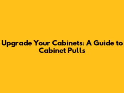 Upgrade Your Cabinets: A Guide to Cabinet Pulls