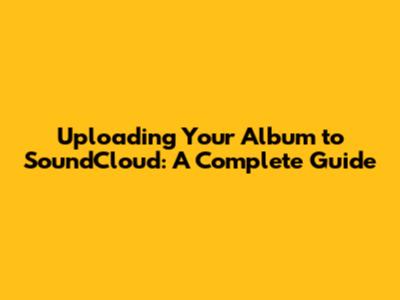 Uploading Your Album to SoundCloud: A Complete Guide
