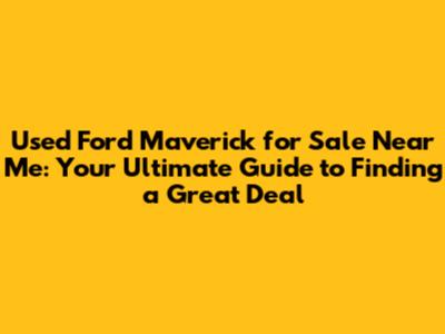 Used Ford Maverick for Sale Near Me: Your Ultimate Guide to Finding a Great Deal