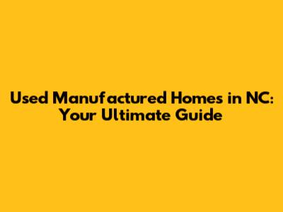 Used Manufactured Homes in NC: Your Ultimate Guide