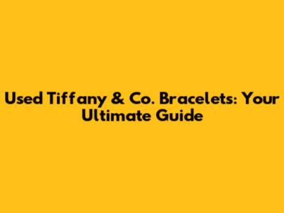 Used Tiffany & Co. Bracelets: Your Ultimate Guide