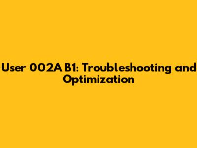 User 002A B1: Troubleshooting and Optimization