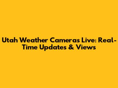 Utah Weather Cameras Live: Real-Time Updates & Views