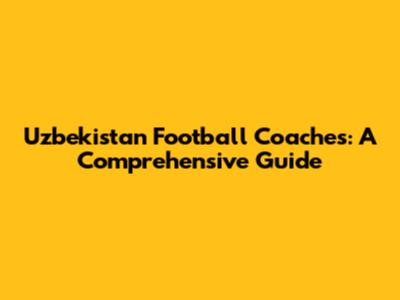 Uzbekistan Football Coaches: A Comprehensive Guide