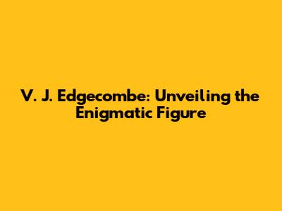 V. J. Edgecombe: Unveiling the Enigmatic Figure