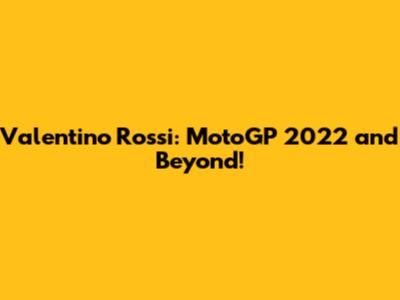 Valentino Rossi: MotoGP 2022 and Beyond!