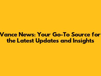 Vance News: Your Go-To Source for the Latest Updates and Insights