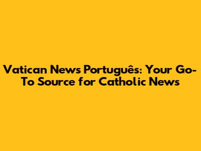 Vatican News Português: Your Go-To Source for Catholic News