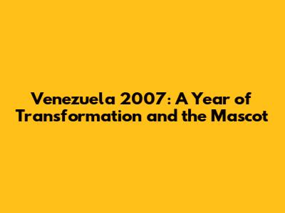 Venezuela 2007: A Year of Transformation and the Mascot