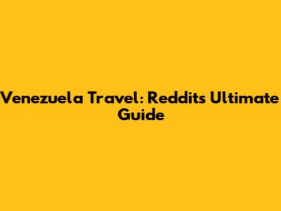 Venezuela Travel: Reddit's Ultimate Guide
