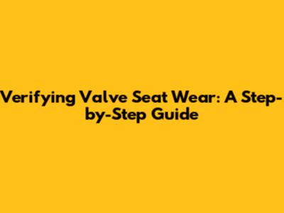 Verifying Valve Seat Wear: A Step-by-Step Guide