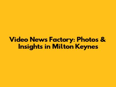Video News Factory: Photos & Insights in Milton Keynes