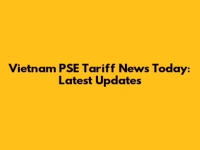 Vietnam PSE Tariff News Today: Latest Updates