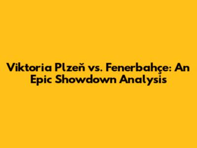 Viktoria Plzeň vs. Fenerbahçe: An Epic Showdown Analysis