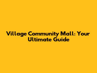 Village Community Mall: Your Ultimate Guide