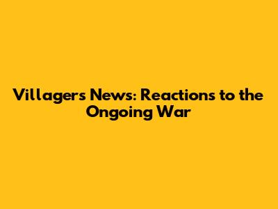 Villager's News: Reactions to the Ongoing War