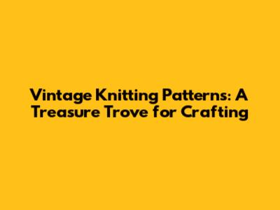 Vintage Knitting Patterns: A Treasure Trove for Crafting