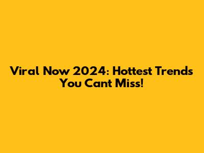 Viral Now 2024: Hottest Trends You Can't Miss!
