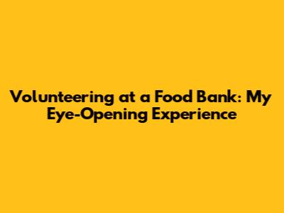 Volunteering at a Food Bank: My Eye-Opening Experience