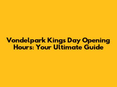 Vondelpark King's Day Opening Hours: Your Ultimate Guide