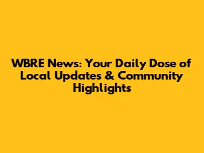 WBRE News: Your Daily Dose of Local Updates & Community Highlights