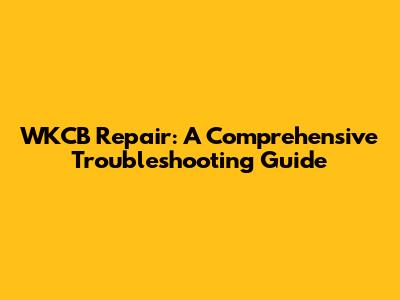 WKCB Repair: A Comprehensive Troubleshooting Guide