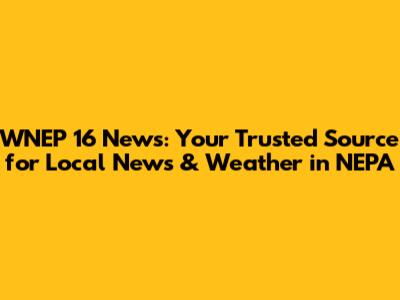 WNEP 16 News: Your Trusted Source for Local News & Weather in NEPA