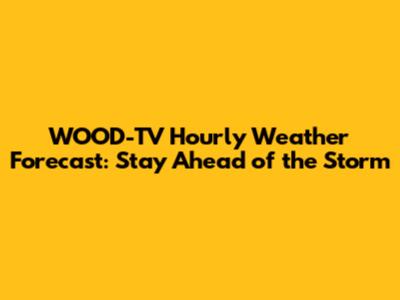 WOOD-TV Hourly Weather Forecast: Stay Ahead of the Storm