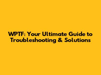 WPTF: Your Ultimate Guide to Troubleshooting & Solutions