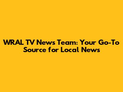 WRAL TV News Team: Your Go-To Source for Local News