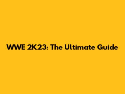 WWE 2K23: The Ultimate Guide