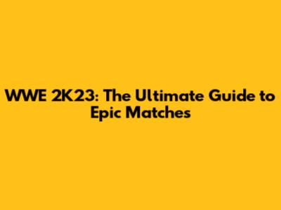 WWE 2K23: The Ultimate Guide to Epic Matches